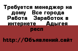 Требуется менеджер на дому - Все города Работа » Заработок в интернете   . Адыгея респ.